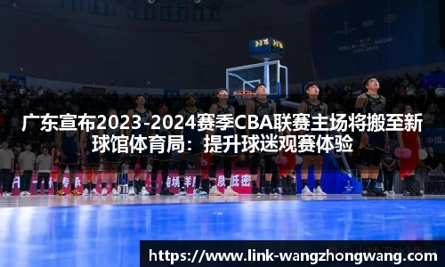 广东宣布2023-2024赛季CBA联赛主场将搬至新球馆体育局：提升球迷观赛体验
