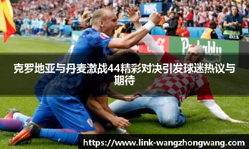 克罗地亚与丹麦激战44精彩对决引发球迷热议与期待